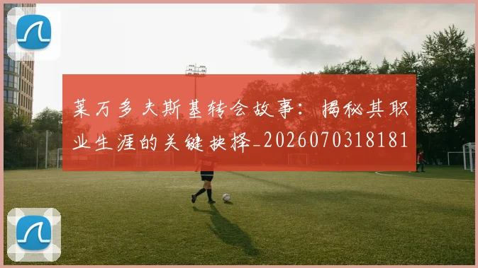 莱万多夫斯基转会故事：揭秘其职业生涯的关键抉择_20260703181811