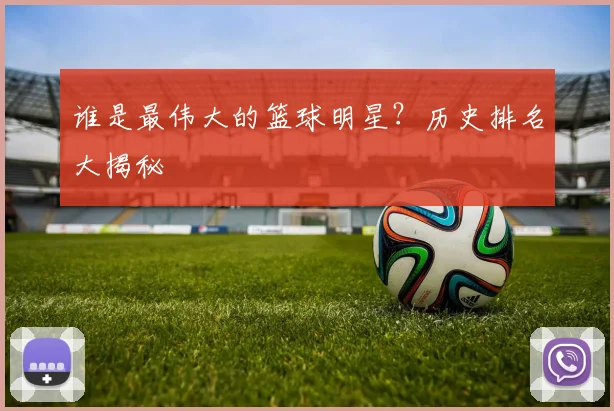 谁是最伟大的篮球明星?历史排名大揭秘