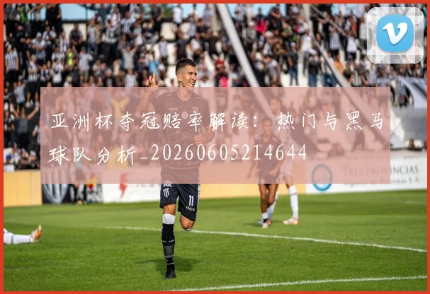 亚洲杯夺冠赔率解读：热门与黑马球队分析_20260605214644