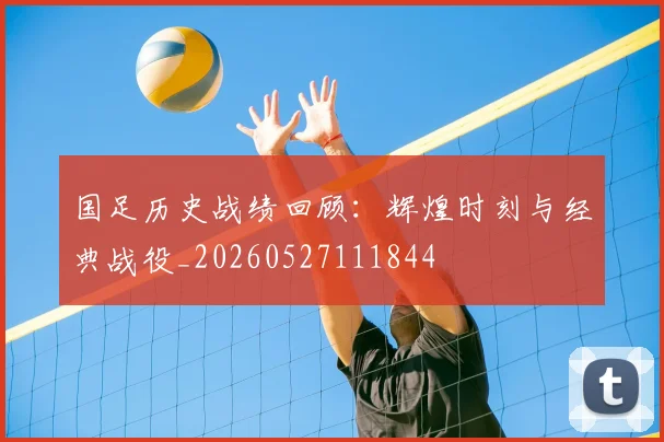 国足历史战绩回顾：辉煌时刻与经典战役_20260527111844