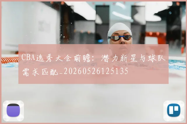CBA选秀大会前瞻:潜力新星与球队需求匹配_20260526125135