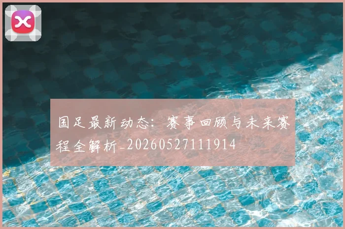 国足最新动态：赛事回顾与未来赛程全解析_20260527111914