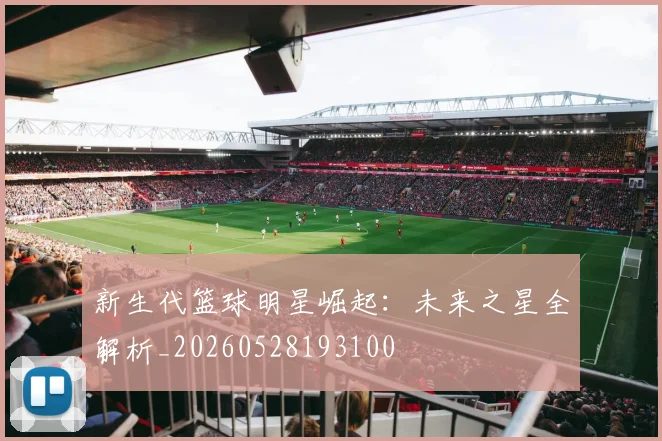 新生代篮球明星崛起：未来之星全解析_20260528193100