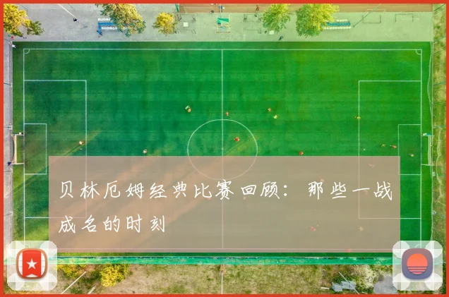 贝林厄姆经典比赛回顾：那些一战成名的时刻