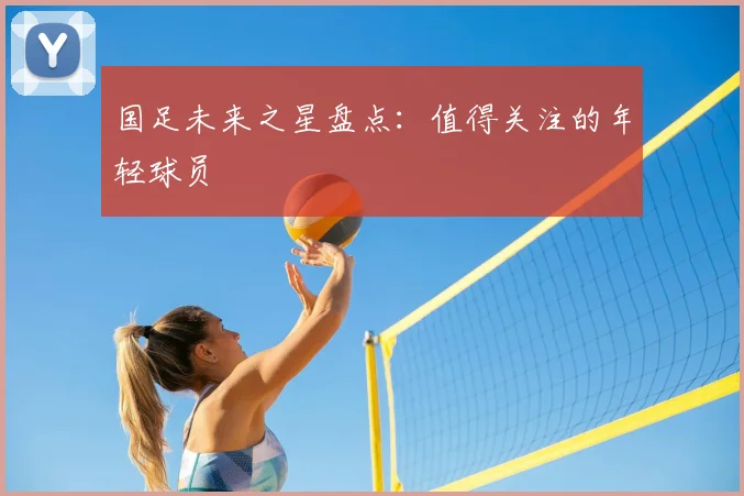 国足未来之星盘点:值得关注的年轻球员