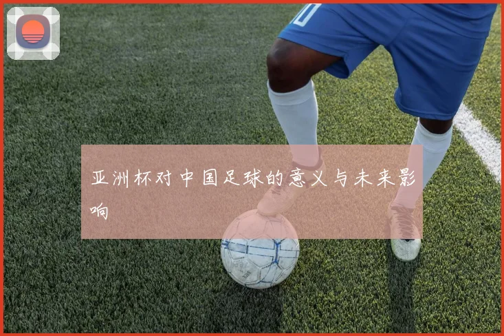 亚洲杯对中国足球的意义与未来影响