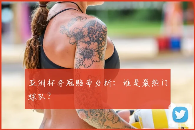 亚洲杯夺冠赔率分析:谁是最热门球队?