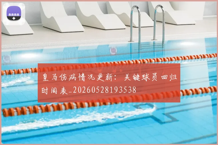 皇马伤病情况更新：关键球员回归时间表_20260528193538