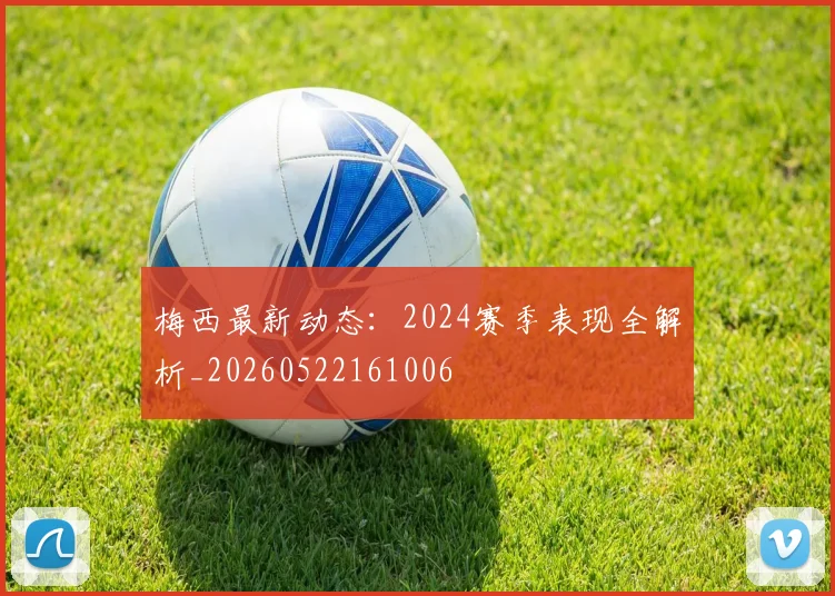 梅西最新动态:2024赛季表现全解析_20260522161006