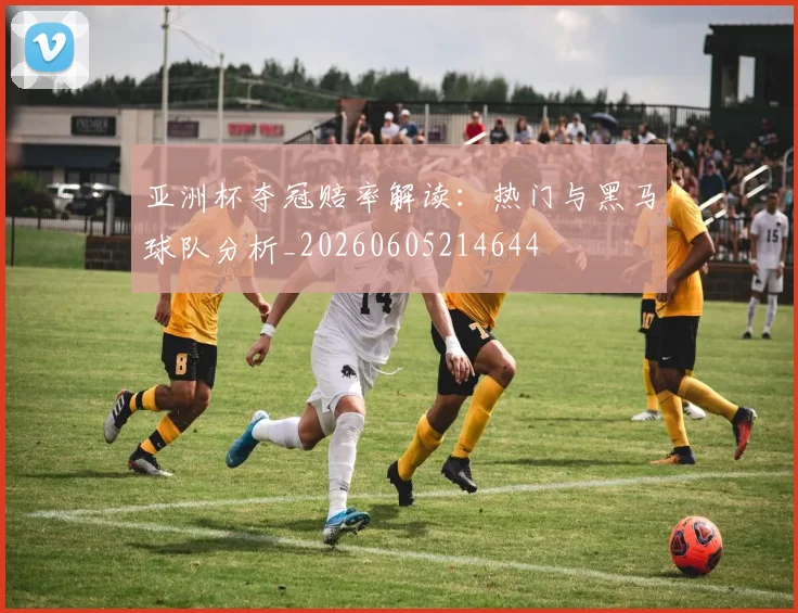 亚洲杯夺冠赔率解读：热门与黑马球队分析_20260605214644