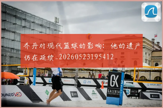 乔丹对现代篮球的影响:他的遗产仍在延续_20260523195412