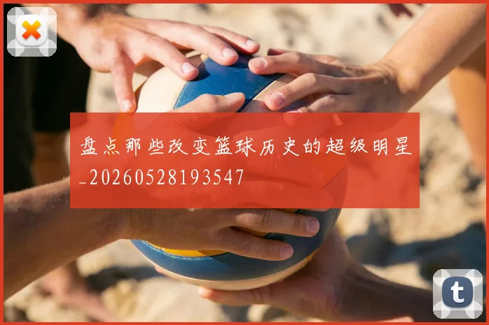 盘点那些改变篮球历史的超级明星_20260528193547
