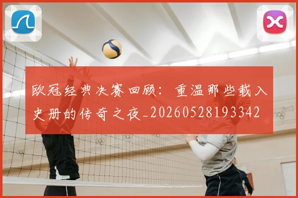 欧冠经典决赛回顾：重温那些载入史册的传奇之夜_20260528193342
