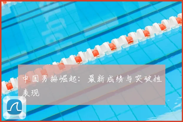 中国男排崛起：最新成绩与突破性表现