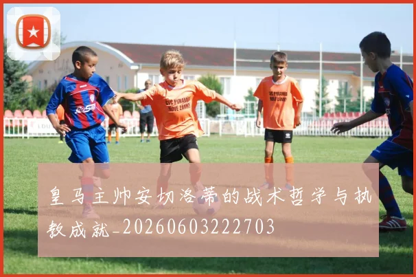 皇马主帅安切洛蒂的战术哲学与执教成就_20260603222703