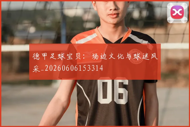 德甲足球宝贝:场边文化与球迷风采_20260606153314