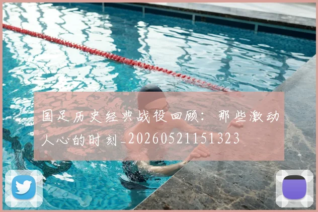 国足历史经典战役回顾:那些激动人心的时刻_20260521151323