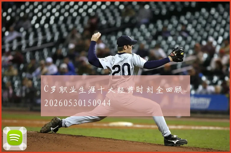 C罗职业生涯十大经典时刻全回顾_20260530150944