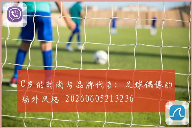 C罗的时尚与品牌代言：足球偶像的场外风格_20260605213236