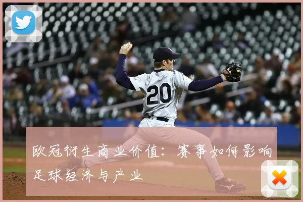 欧冠衍生商业价值：赛事如何影响足球经济与产业