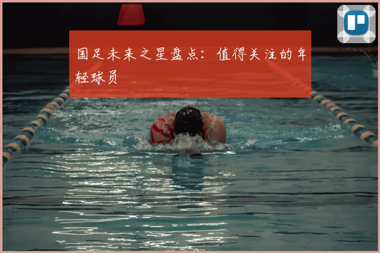 国足未来之星盘点：值得关注的年轻球员