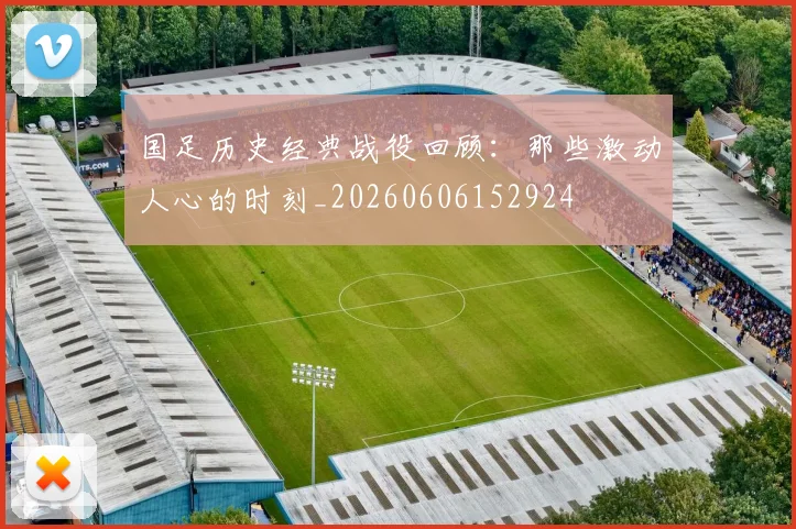 国足历史经典战役回顾：那些激动人心的时刻_20260606152924