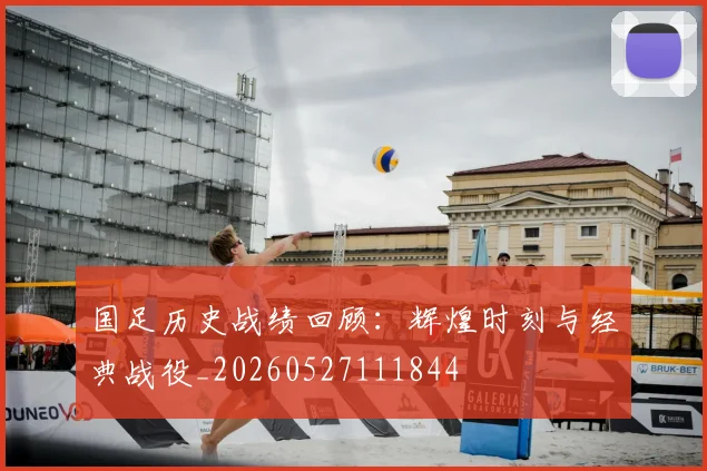 国足历史战绩回顾：辉煌时刻与经典战役_20260527111844
