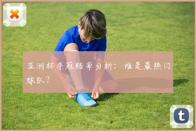 亚洲杯夺冠赔率分析:谁是最热门球队?