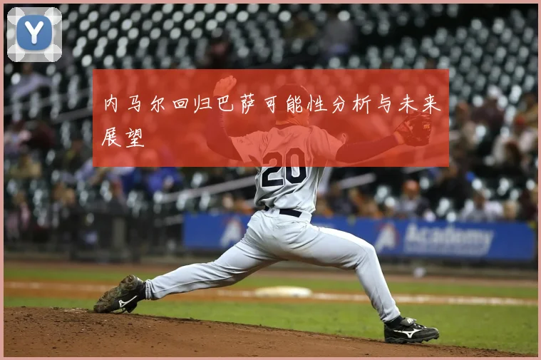 内马尔回归巴萨可能性分析与未来展望