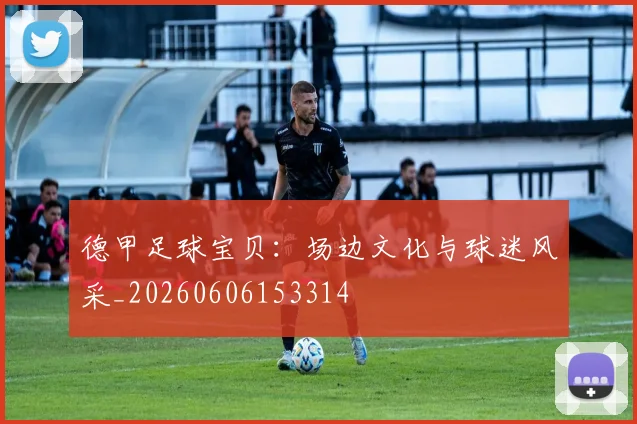德甲足球宝贝：场边文化与球迷风采_20260606153314
