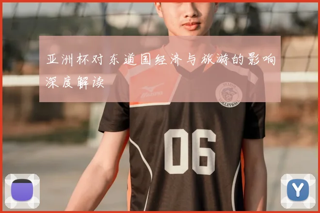 亚洲杯对东道国经济与旅游的影响深度解读