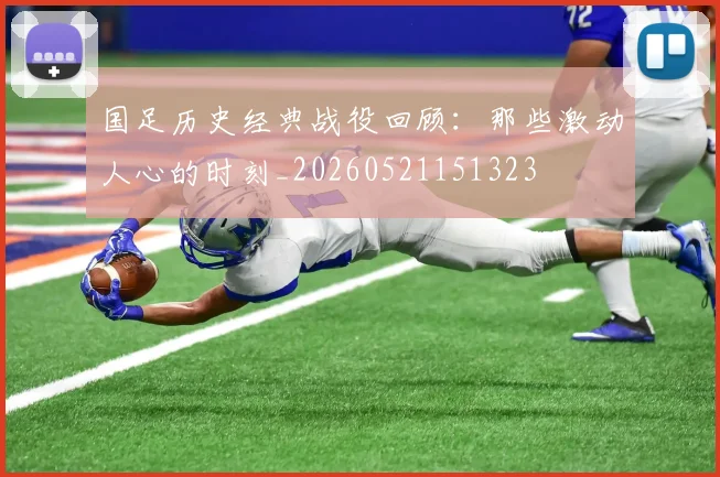 国足历史经典战役回顾：那些激动人心的时刻_20260521151323