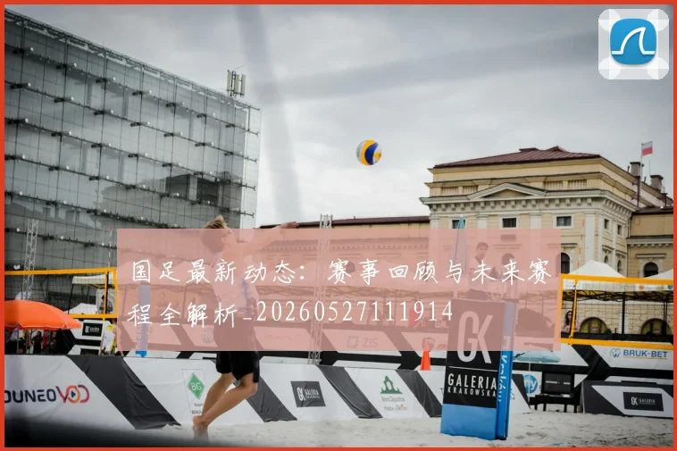 国足最新动态:赛事回顾与未来赛程全解析_20260527111914