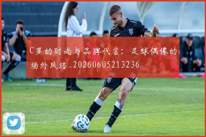C罗的时尚与品牌代言：足球偶像的场外风格_20260605213236