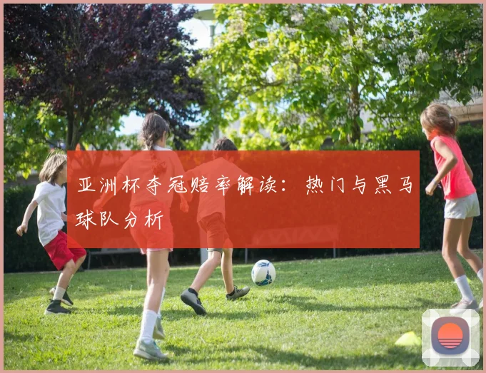 亚洲杯夺冠赔率解读：热门与黑马球队分析
