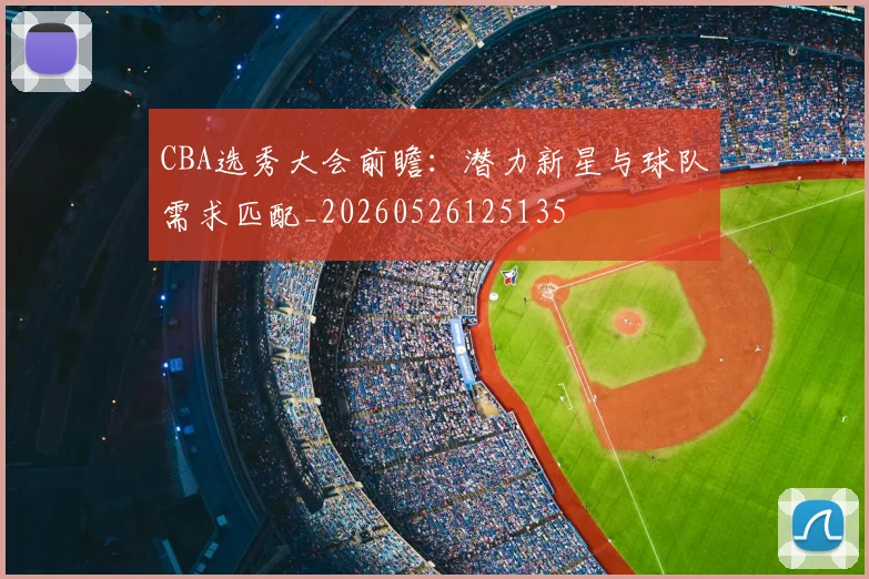 CBA选秀大会前瞻：潜力新星与球队需求匹配_20260526125135
