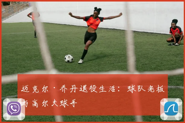 迈克尔·乔丹退役生活:球队老板与高尔夫球手