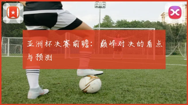 亚洲杯决赛前瞻:巅峰对决的看点与预测