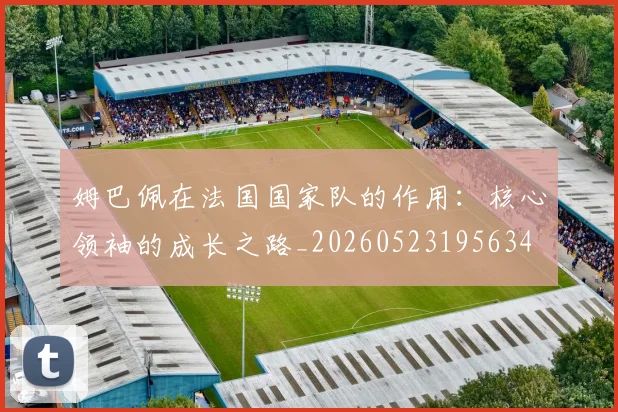 姆巴佩在法国国家队的作用：核心领袖的成长之路_20260523195634