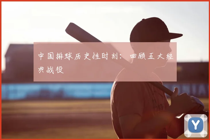 中国排球历史性时刻：回顾五大经典战役
