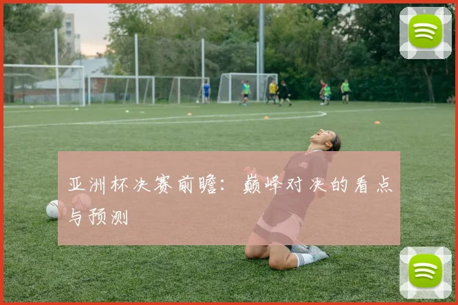 亚洲杯决赛前瞻:巅峰对决的看点与预测